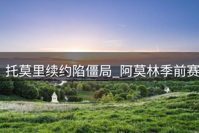 托莫里续约陷僵局 阿莫林季前赛评估成关键转折点