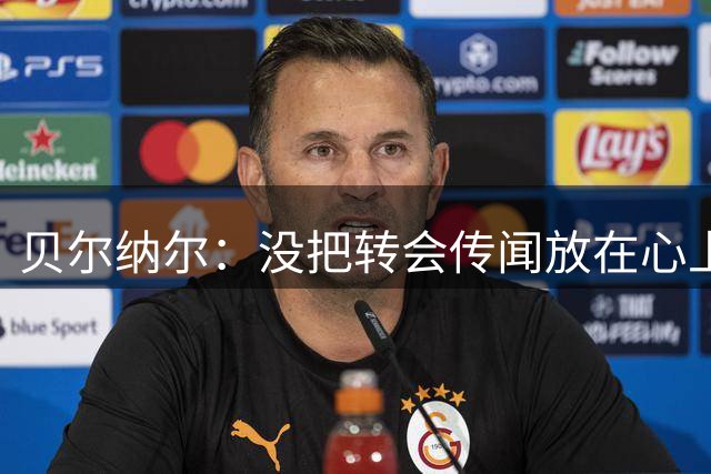 贝尔纳尔：没把转会传闻放在心上，我更倾向长久留在巴萨